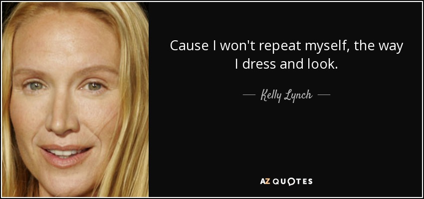 Cause I won't repeat myself, the way I dress and look. - Kelly Lynch