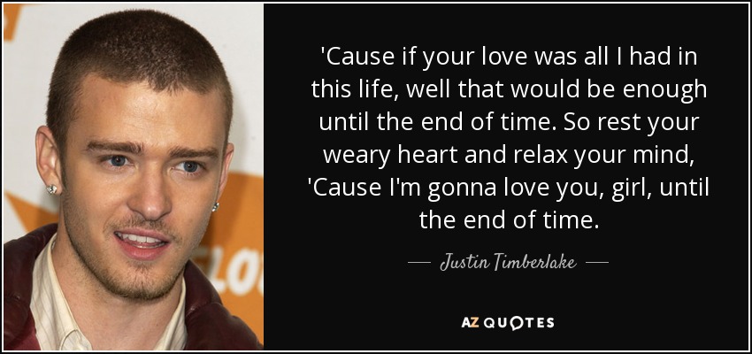 'Cause if your love was all I had in this life, well that would be enough until the end of time. So rest your weary heart and relax your mind, 'Cause I'm gonna love you, girl, until the end of time. - Justin Timberlake