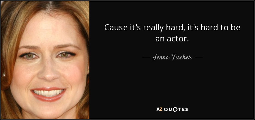 Cause it's really hard, it's hard to be an actor. - Jenna Fischer