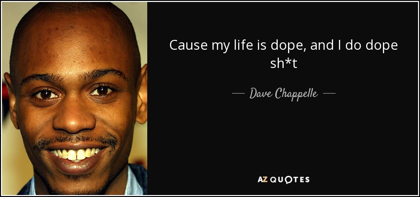 Cause my life is dope, and I do dope sh*t - Dave Chappelle