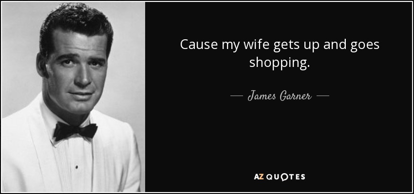 Cause my wife gets up and goes shopping. - James Garner