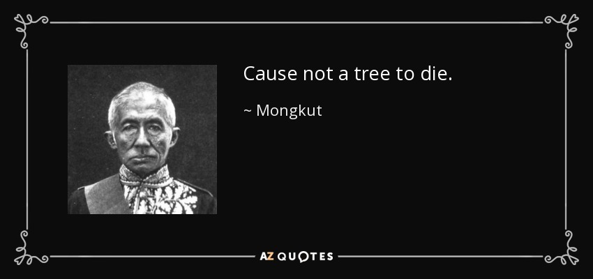 Cause not a tree to die. - Mongkut