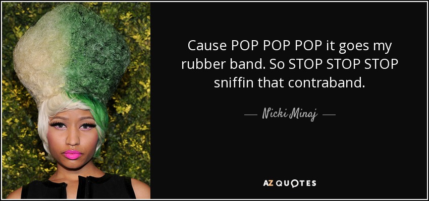 Cause POP POP POP it goes my rubber band. So STOP STOP STOP sniffin that contraband. - Nicki Minaj