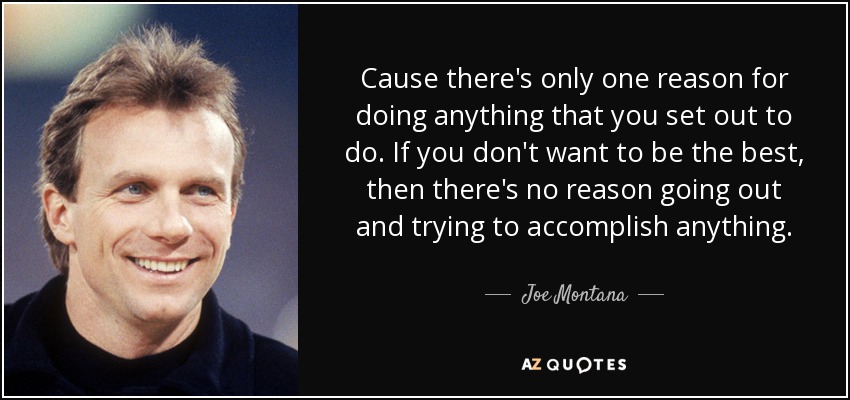 Cause there's only one reason for doing anything that you set out to do. If you don't want to be the best, then there's no reason going out and trying to accomplish anything. - Joe Montana