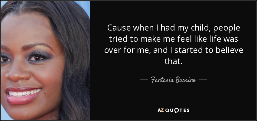 Cause when I had my child, people tried to make me feel like life was over for me, and I started to believe that. - Fantasia Barrino