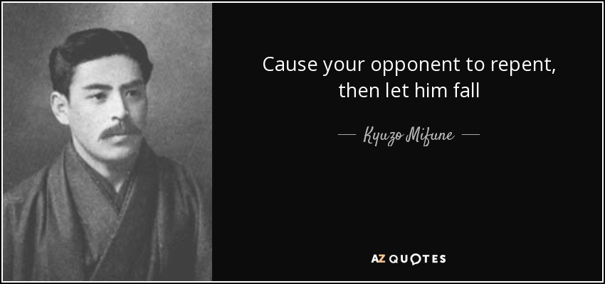 Cause your opponent to repent, then let him fall - Kyuzo Mifune