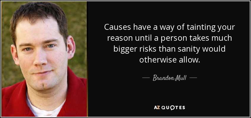 Causes have a way of tainting your reason until a person takes much bigger risks than sanity would otherwise allow. - Brandon Mull