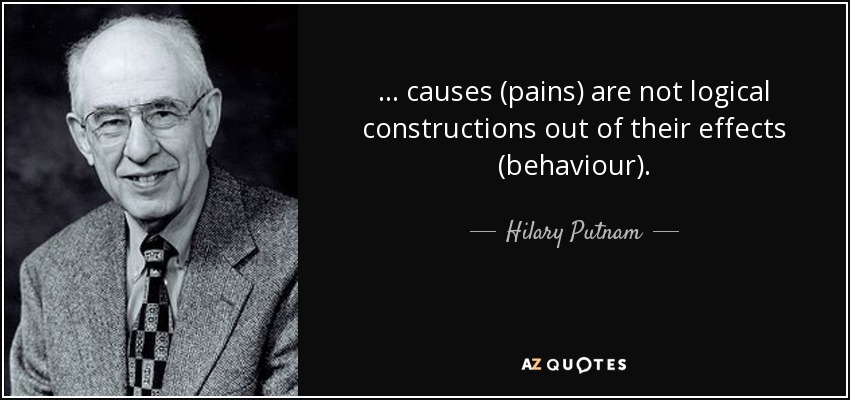 ... causes (pains) are not logical constructions out of their effects (behaviour). - Hilary Putnam