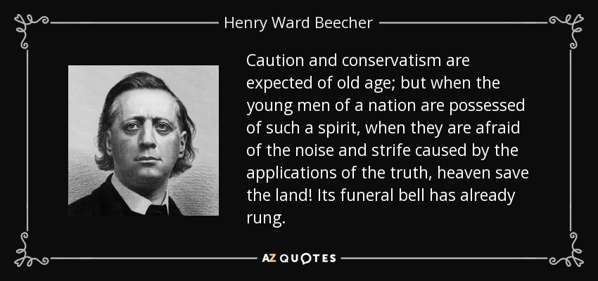 Caution and conservatism are expected of old age; but when the young men of a nation are possessed of such a spirit, when they are afraid of the noise and strife caused by the applications of the truth, heaven save the land! Its funeral bell has already rung. - Henry Ward Beecher