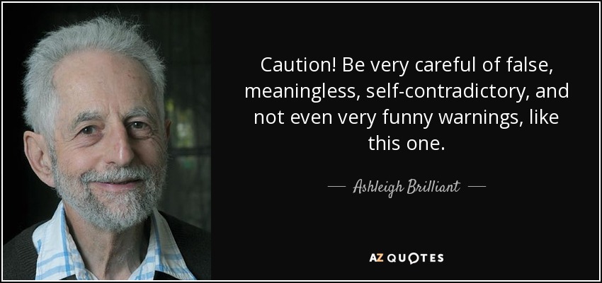 Caution! Be very careful of false, meaningless, self-contradictory, and not even very funny warnings, like this one. - Ashleigh Brilliant