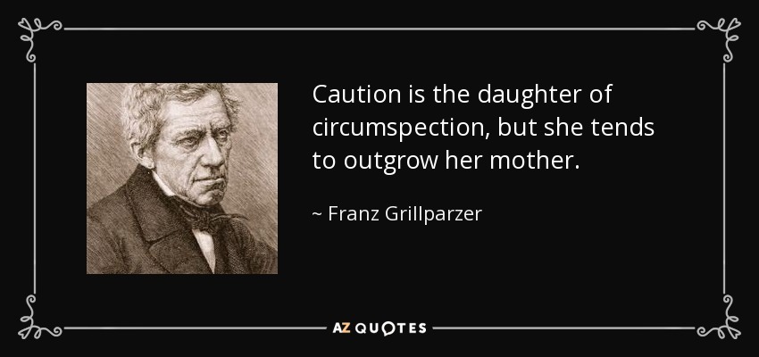 Caution is the daughter of circumspection, but she tends to outgrow her mother. - Franz Grillparzer