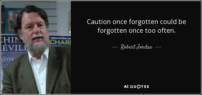 Caution once forgotten could be forgotten once too often. - Robert Jordan