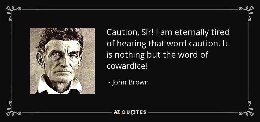 Caution, Sir! I am eternally tired of hearing that word caution. It is nothing but the word of cowardice! - John Brown