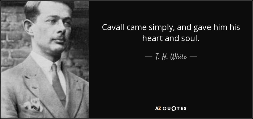 Cavall came simply, and gave him his heart and soul. - T. H. White