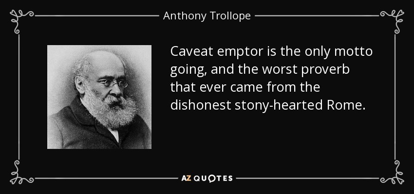 Caveat emptor is the only motto going, and the worst proverb that ever came from the dishonest stony-hearted Rome. - Anthony Trollope