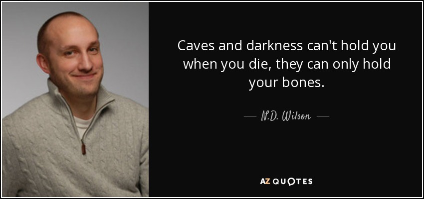 Caves and darkness can't hold you when you die, they can only hold your bones. - N.D. Wilson