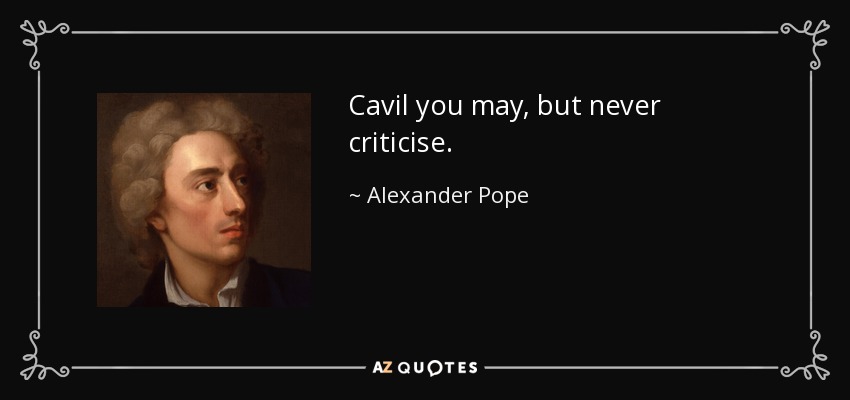 Cavil you may, but never criticise. - Alexander Pope