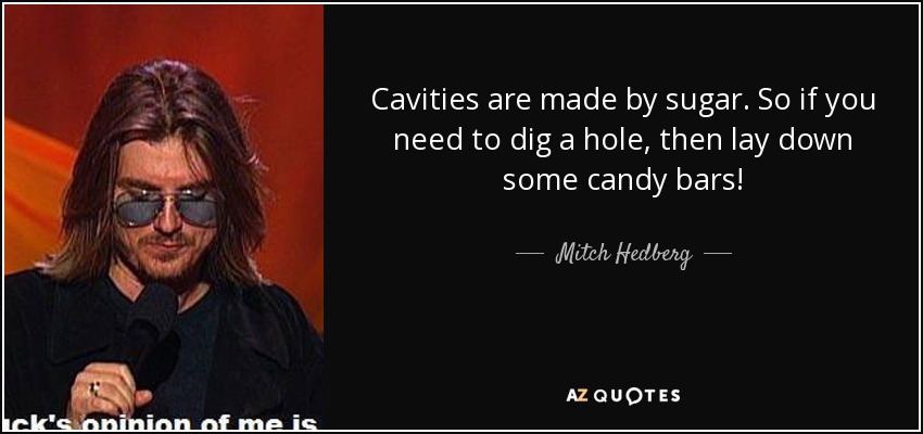 Cavities are made by sugar. So if you need to dig a hole, then lay down some candy bars! - Mitch Hedberg
