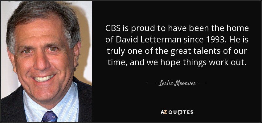 CBS is proud to have been the home of David Letterman since 1993. He is truly one of the great talents of our time, and we hope things work out. - Leslie Moonves