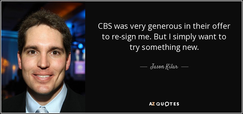 CBS was very generous in their offer to re-sign me. But I simply want to try something new. - Jason Kilar