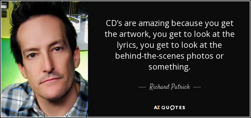 CD's are amazing because you get the artwork, you get to look at the lyrics, you get to look at the behind-the-scenes photos or something. - Richard Patrick