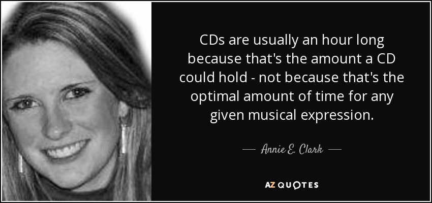 CDs are usually an hour long because that's the amount a CD could hold - not because that's the optimal amount of time for any given musical expression. - Annie E. Clark