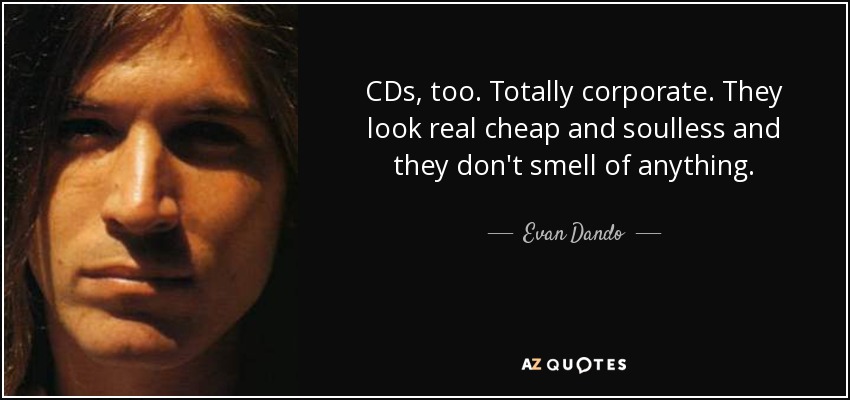 CDs, too. Totally corporate. They look real cheap and soulless and they don't smell of anything. - Evan Dando