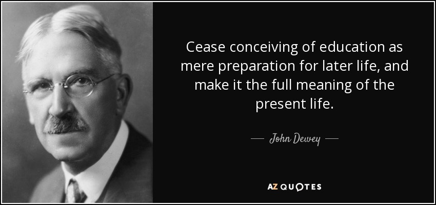 Cease conceiving of education as mere preparation for later life, and make it the full meaning of the present life. - John Dewey