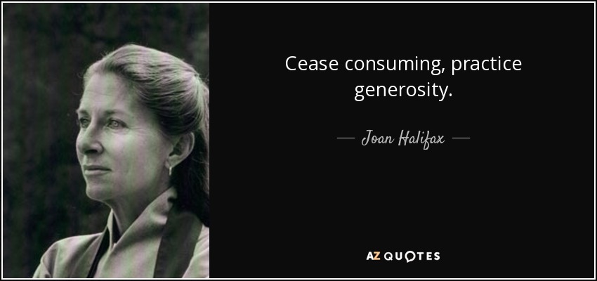 Cease consuming, practice generosity. - Joan Halifax