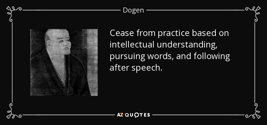 Cease from practice based on intellectual understanding, pursuing words, and following after speech. - Dogen