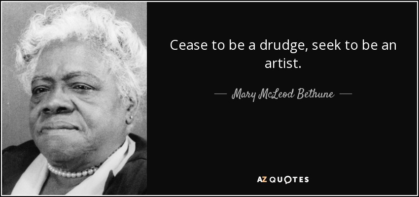 Cease to be a drudge, seek to be an artist. - Mary McLeod Bethune