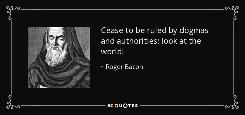 Cease to be ruled by dogmas and authorities; look at the world! - Roger Bacon