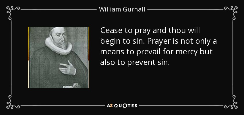 Cease to pray and thou will begin to sin. Prayer is not only a means to prevail for mercy but also to prevent sin. - William Gurnall