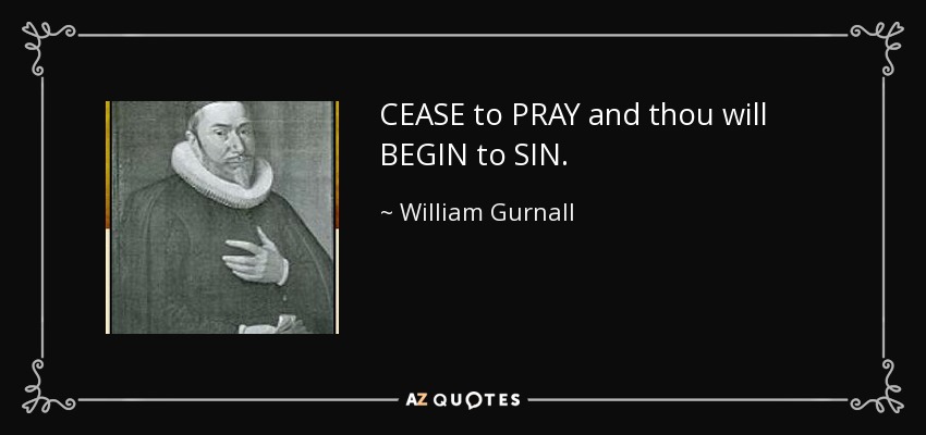 CEASE to PRAY and thou will BEGIN to SIN. - William Gurnall