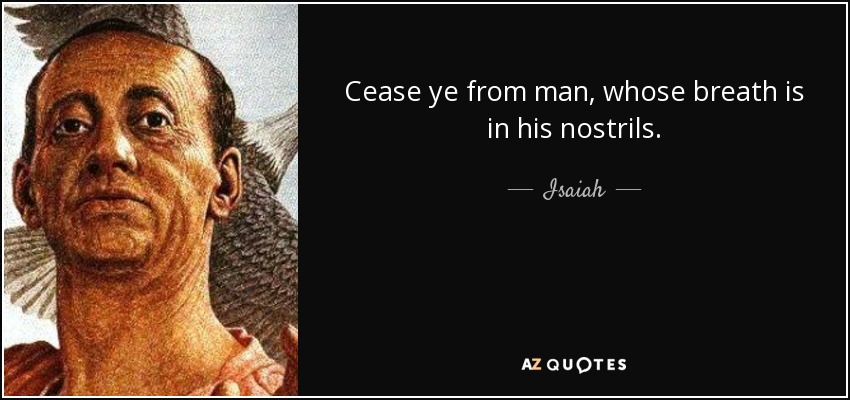 Cease ye from man, whose breath is in his nostrils. - Isaiah