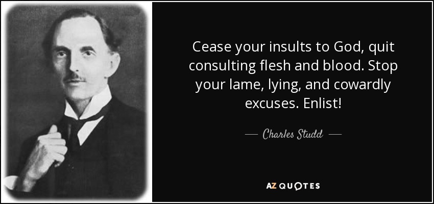 Cease your insults to God, quit consulting flesh and blood. Stop your lame, lying, and cowardly excuses. Enlist! - Charles Studd