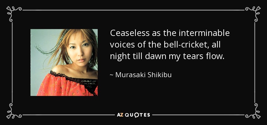 Ceaseless as the interminable voices of the bell-cricket, all night till dawn my tears flow. - Murasaki Shikibu
