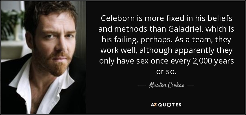 Celeborn is more fixed in his beliefs and methods than Galadriel, which is his failing, perhaps. As a team, they work well, although apparently they only have sex once every 2,000 years or so. - Marton Csokas