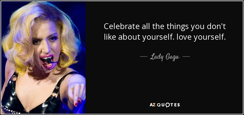 Celebrate all the things you don't like about yourself. love yourself. - Lady Gaga
