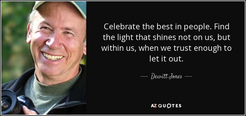 Celebrate the best in people. Find the light that shines not on us, but within us, when we trust enough to let it out. - Dewitt Jones