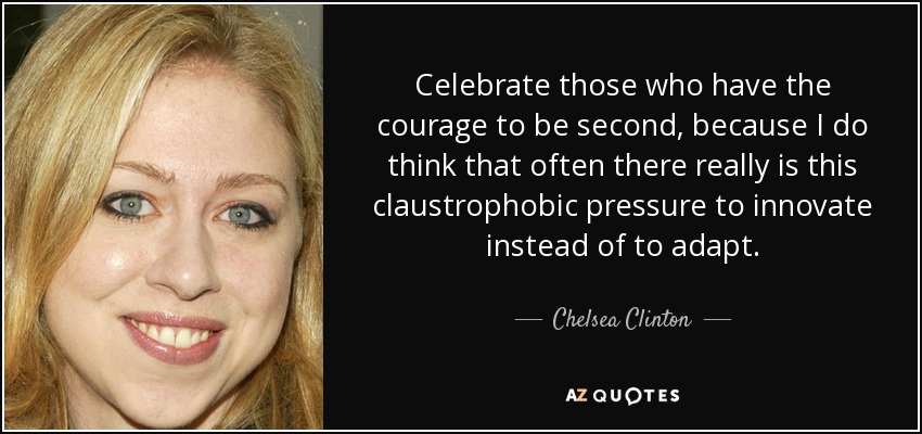 Celebrate those who have the courage to be second, because I do think that often there really is this claustrophobic pressure to innovate instead of to adapt. - Chelsea Clinton