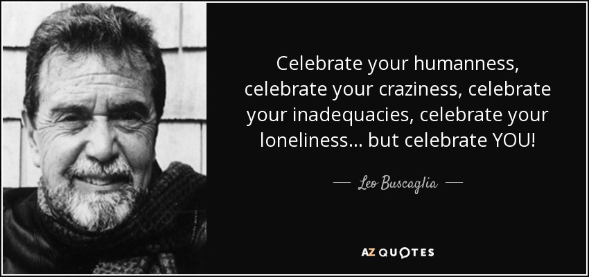 Celebrate your humanness, celebrate your craziness, celebrate your inadequacies, celebrate your loneliness ... but celebrate YOU! - Leo Buscaglia