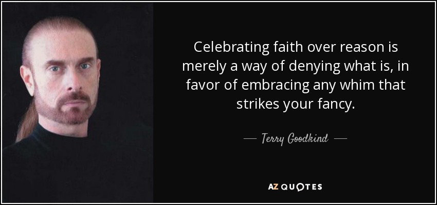 Celebrating faith over reason is merely a way of denying what is, in favor of embracing any whim that strikes your fancy. - Terry Goodkind