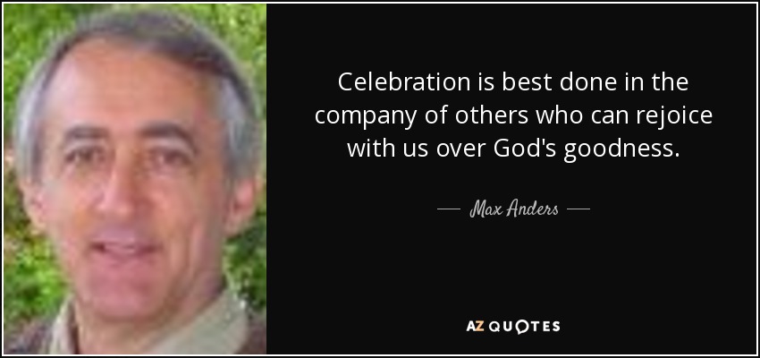 Celebration is best done in the company of others who can rejoice with us over God's goodness. - Max Anders