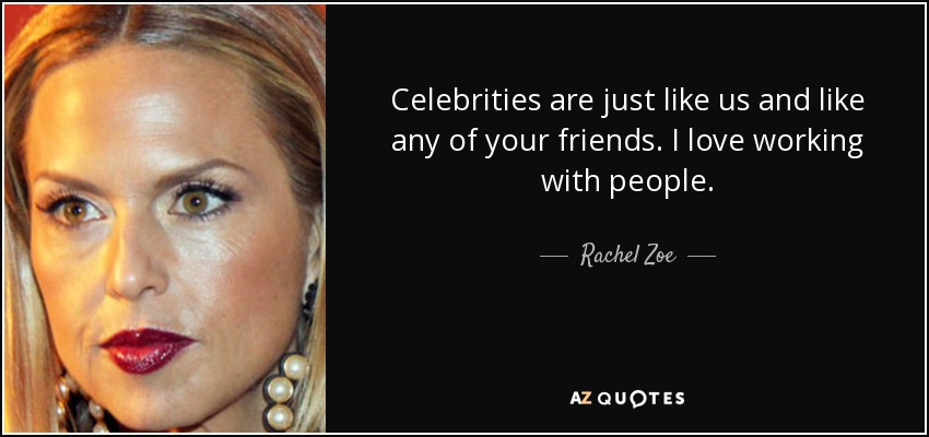 Celebrities are just like us and like any of your friends. I love working with people. - Rachel Zoe