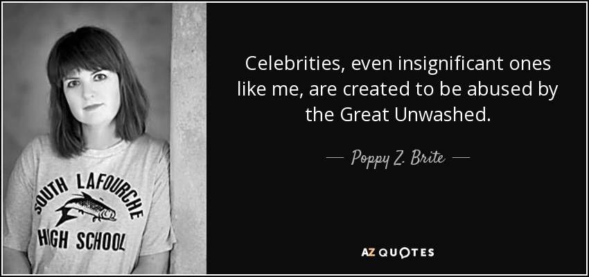 Celebrities, even insignificant ones like me, are created to be abused by the Great Unwashed. - Poppy Z. Brite