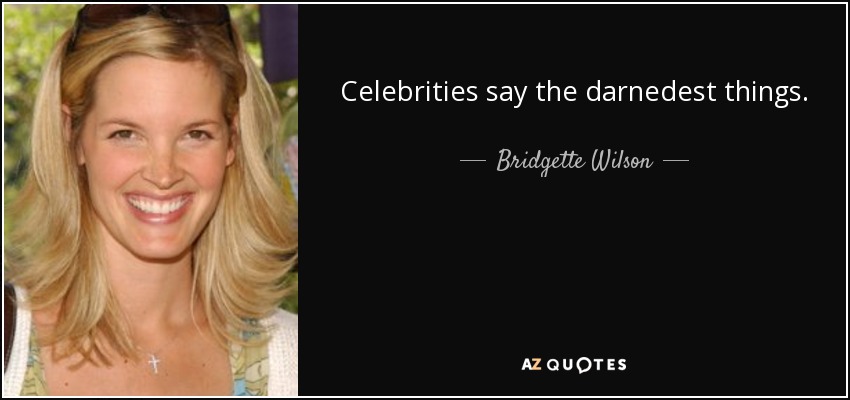 Celebrities say the darnedest things. - Bridgette Wilson