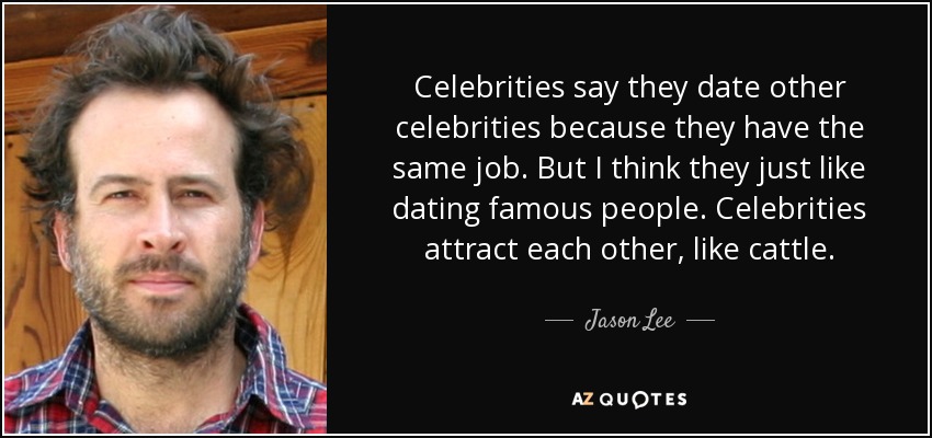 Celebrities say they date other celebrities because they have the same job. But I think they just like dating famous people. Celebrities attract each other, like cattle. - Jason Lee