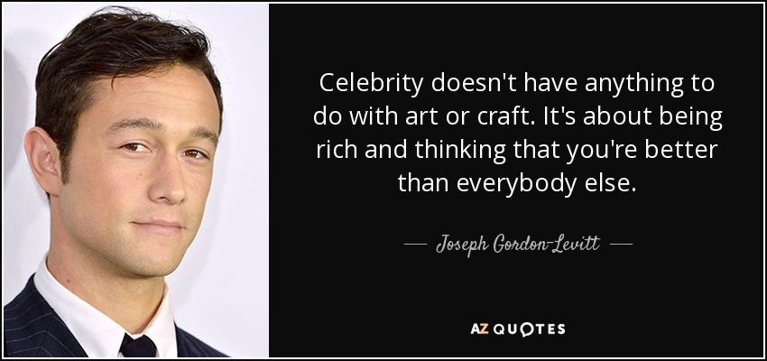 Celebrity doesn't have anything to do with art or craft. It's about being rich and thinking that you're better than everybody else. - Joseph Gordon-Levitt