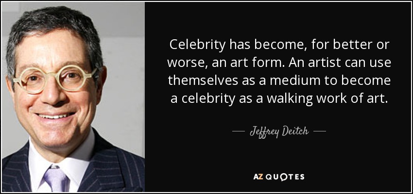 Celebrity has become, for better or worse, an art form. An artist can use themselves as a medium to become a celebrity as a walking work of art. - Jeffrey Deitch